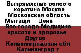 Выпрямление волос с кератина Москва Московская облость Мытищи. › Цена ­ 3 000 - Все города Медицина, красота и здоровье » Другое   . Калининградская обл.,Калининград г.